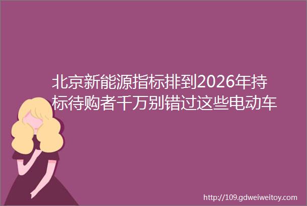 北京新能源指标排到2026年持标待购者千万别错过这些电动车