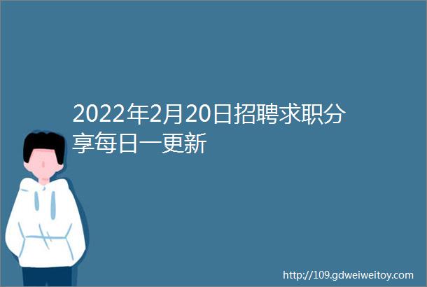 2022年2月20日招聘求职分享每日一更新