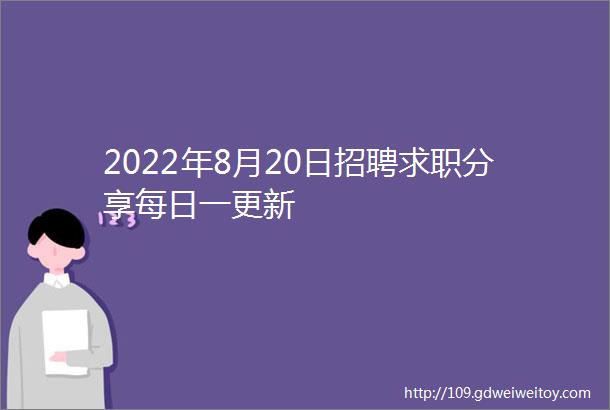 2022年8月20日招聘求职分享每日一更新