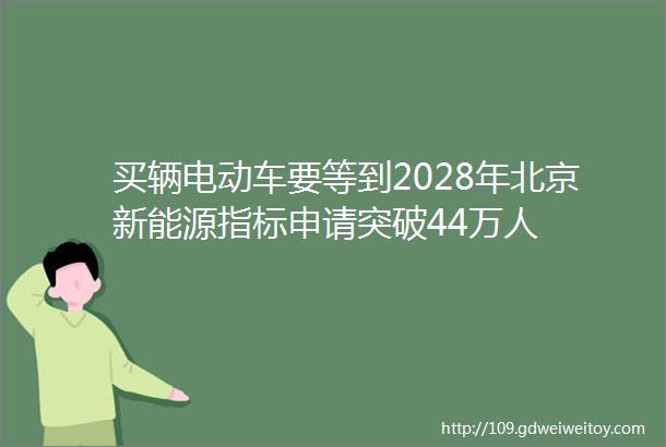 买辆电动车要等到2028年北京新能源指标申请突破44万人